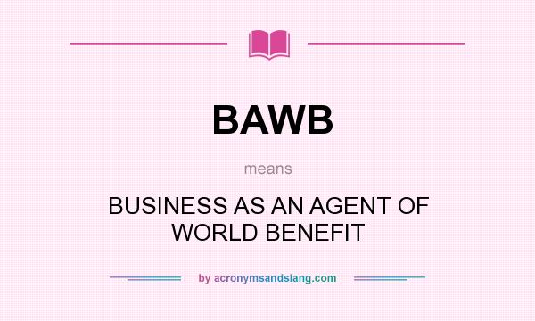 What does BAWB mean? It stands for BUSINESS AS AN AGENT OF WORLD BENEFIT