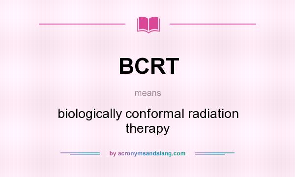 What does BCRT mean? It stands for biologically conformal radiation therapy