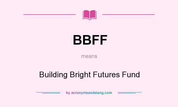 What does BBFF mean? It stands for Building Bright Futures Fund