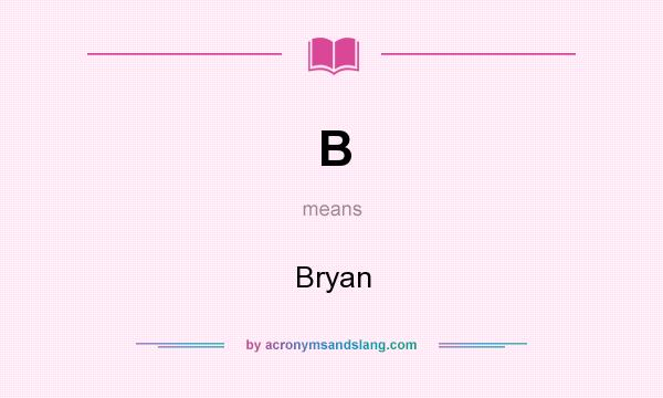 What does B mean? It stands for Bryan
