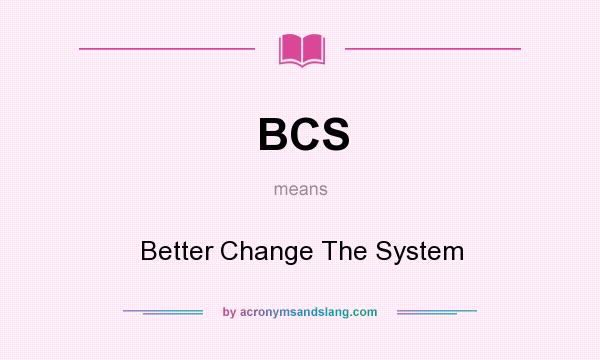 What does BCS mean? It stands for Better Change The System