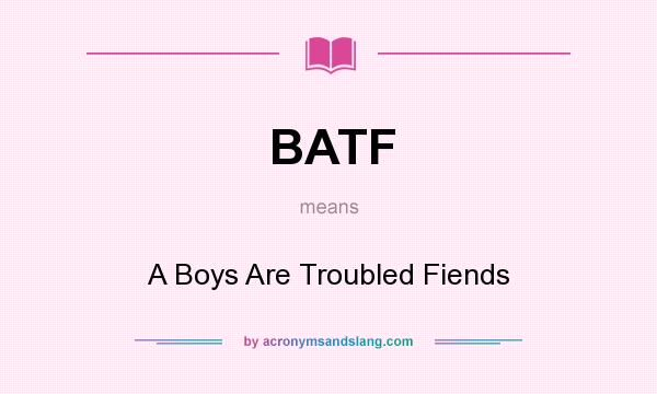 What does BATF mean? It stands for A Boys Are Troubled Fiends