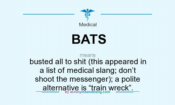 What does BATS mean? It stands for busted all to shit (this appeared in a list of medical slang; don’t shoot the messenger); a polite alternative is “train wreck”.