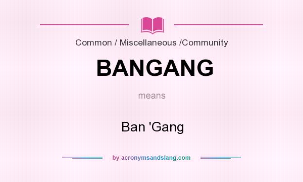 What does BANGANG mean? It stands for Ban `Gang