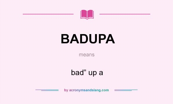 What does BADUPA mean? It stands for bad” up a