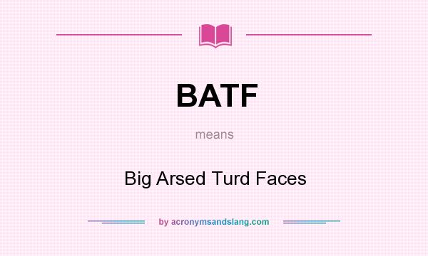 What does BATF mean? It stands for Big Arsed Turd Faces