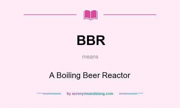 What does BBR mean? It stands for A Boiling Beer Reactor