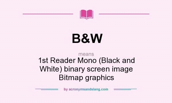 What does B&W mean? It stands for 1st Reader Mono (Black and White) binary screen image Bitmap graphics