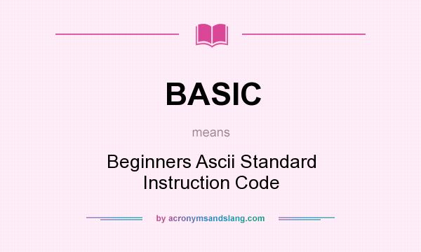 What does BASIC mean? It stands for Beginners Ascii Standard Instruction Code
