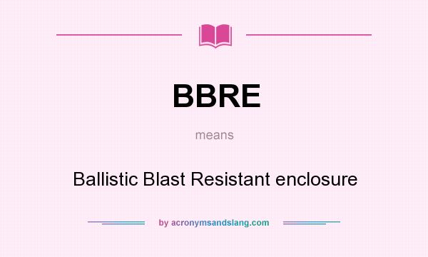What does BBRE mean? It stands for Ballistic Blast Resistant enclosure
