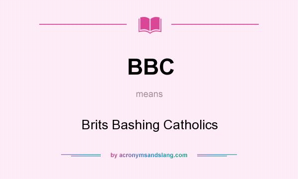 What does BBC mean? It stands for Brits Bashing Catholics