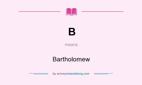 What does B mean? It stands for Bartholomew