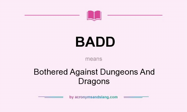 What does BADD mean? It stands for Bothered Against Dungeons And Dragons