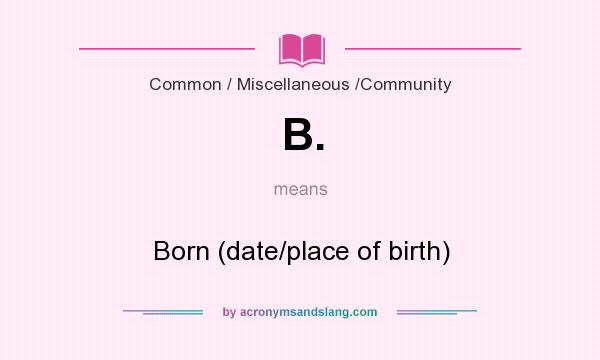 What does B. mean? It stands for Born (date/place of birth)