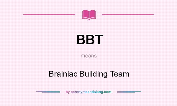 What does BBT mean? It stands for Brainiac Building Team