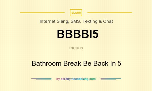 What does BBBBI5 mean? It stands for Bathroom Break Be Back In 5