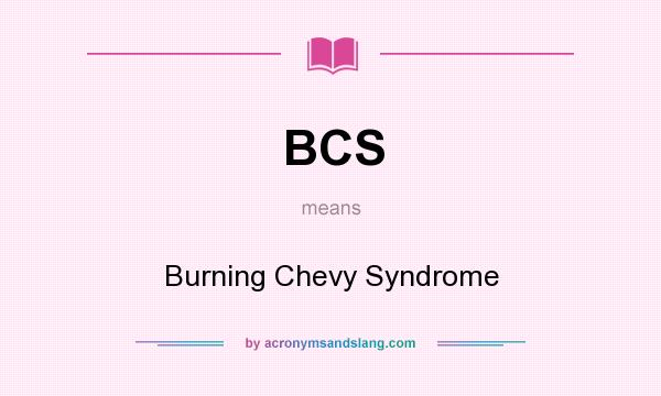 What does BCS mean? It stands for Burning Chevy Syndrome