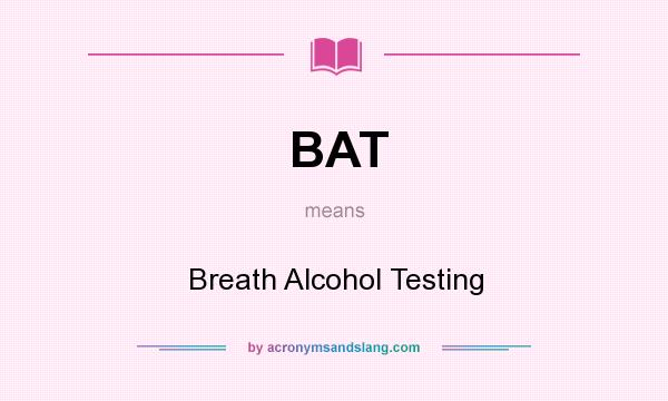 What does BAT mean? It stands for Breath Alcohol Testing