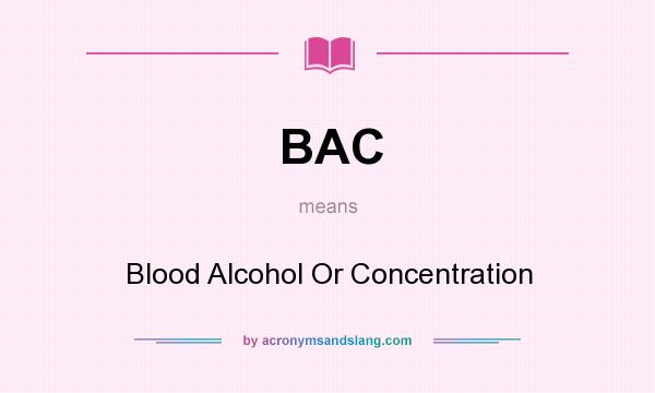 What does BAC mean? It stands for Blood Alcohol Or Concentration
