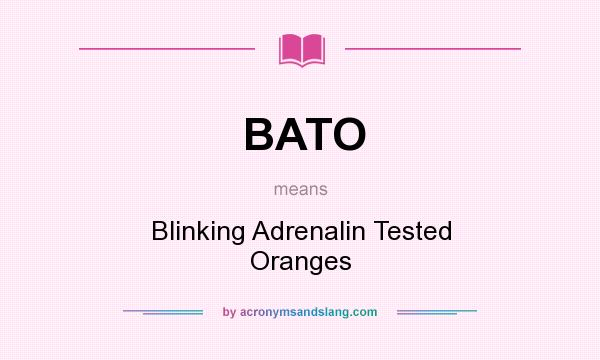 What does BATO mean? It stands for Blinking Adrenalin Tested Oranges