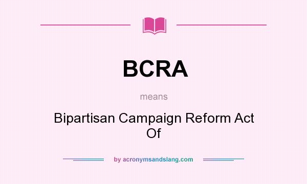 What does BCRA mean? It stands for Bipartisan Campaign Reform Act Of