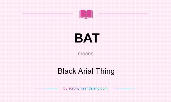 What does BAT mean? It stands for Black Arial Thing