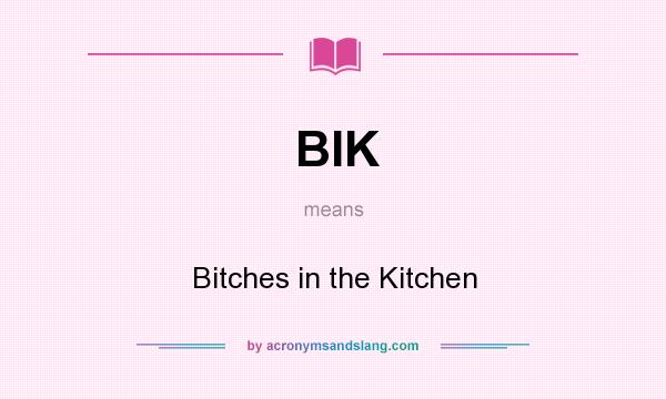 What does BIK mean? It stands for Bitches in the Kitchen