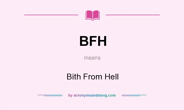 What does BFH mean? It stands for Bith From Hell