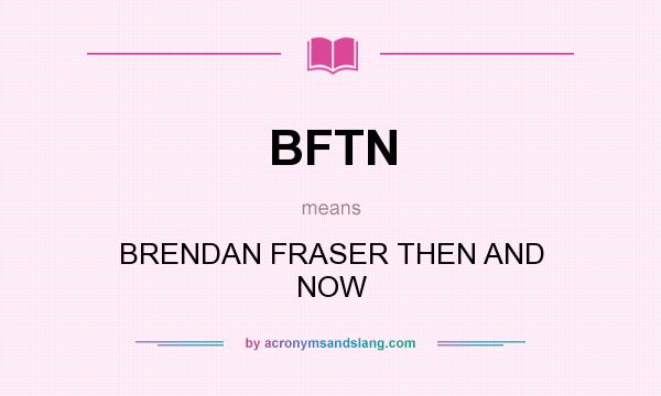 What does BFTN mean? It stands for BRENDAN FRASER THEN AND NOW