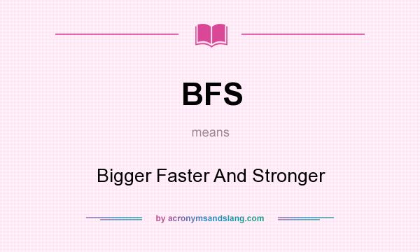 What does BFS mean? It stands for Bigger Faster And Stronger
