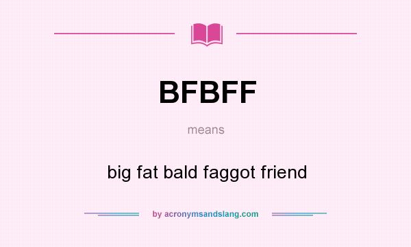 What does BFBFF mean? It stands for big fat bald faggot friend