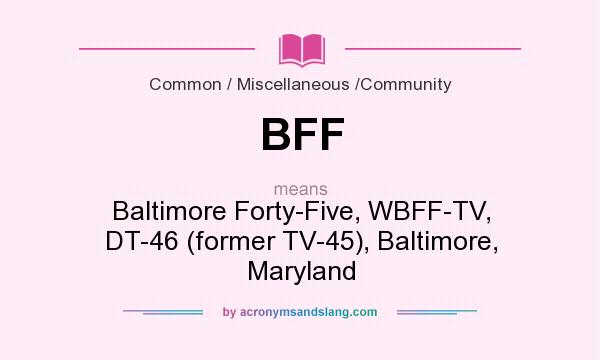 What does BFF mean? It stands for Baltimore Forty-Five, WBFF-TV, DT-46 (former TV-45), Baltimore, Maryland