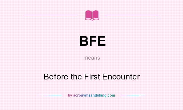 What does BFE mean? It stands for Before the First Encounter
