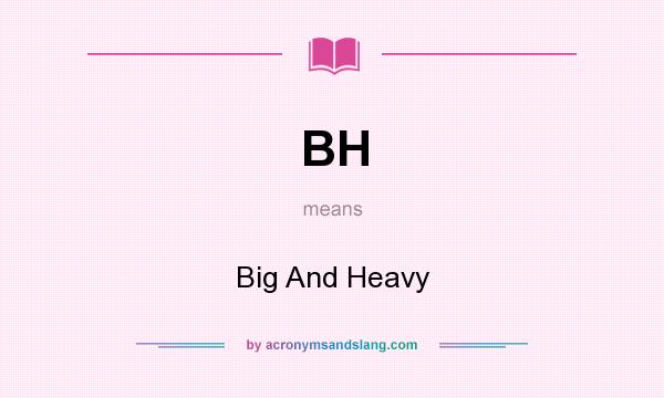 What does BH mean? It stands for Big And Heavy
