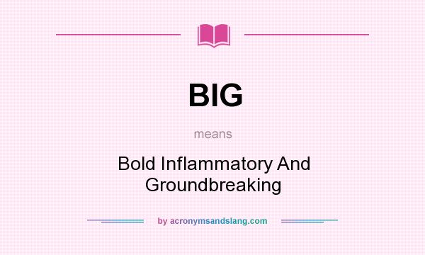 What does BIG mean? It stands for Bold Inflammatory And Groundbreaking