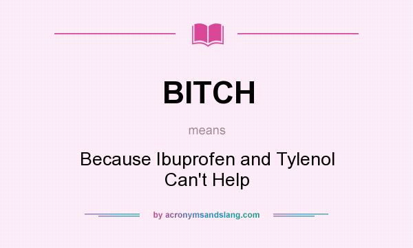 What does BITCH mean? It stands for Because Ibuprofen and Tylenol Can`t Help