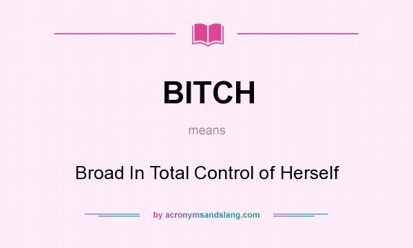 What does BITCH mean? It stands for Broad In Total Control of Herself