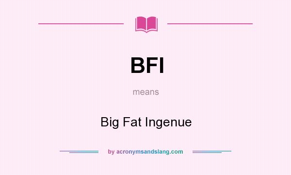 What does BFI mean? It stands for Big Fat Ingenue