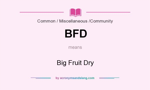 What does BFD mean? It stands for Big Fruit Dry
