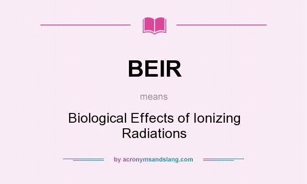 What does BEIR mean? It stands for Biological Effects of Ionizing Radiations