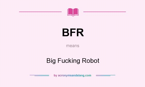 What does BFR mean? It stands for Big Fucking Robot