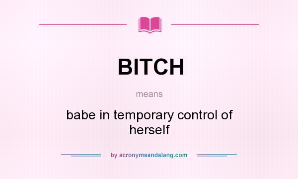 What does BITCH mean? It stands for babe in temporary control of herself