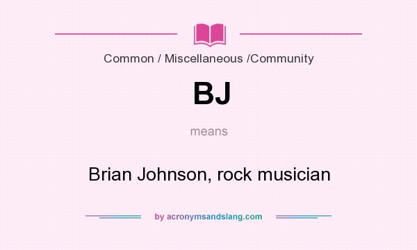 What does BJ mean? It stands for Brian Johnson, rock musician