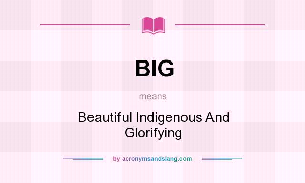 What does BIG mean? It stands for Beautiful Indigenous And Glorifying