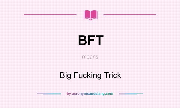 What does BFT mean? It stands for Big Fuсking Trick