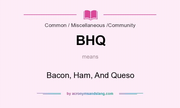 What does BHQ mean? It stands for Bacon, Ham, And Queso