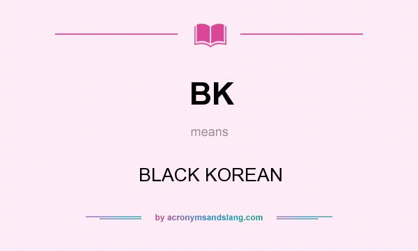 What does BK mean? It stands for BLACK KOREAN