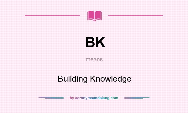 What does BK mean? It stands for Building Knowledge