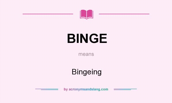 What does BINGE mean? It stands for Bingeing