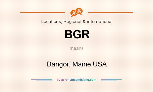 What does BGR mean? It stands for Bangor, Maine USA